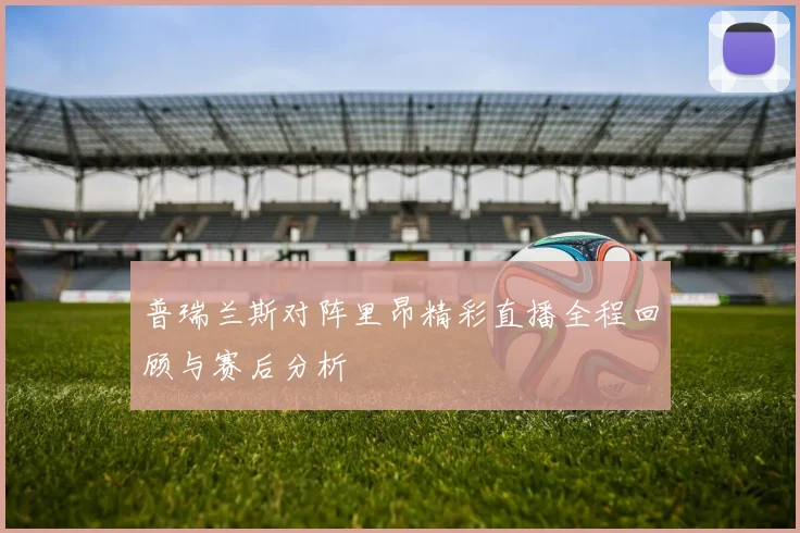 普瑞兰斯对阵里昂精彩直播全程回顾与赛后分析