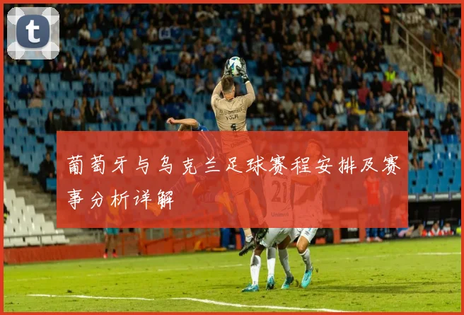 葡萄牙与乌克兰足球赛程安排及赛事分析详解