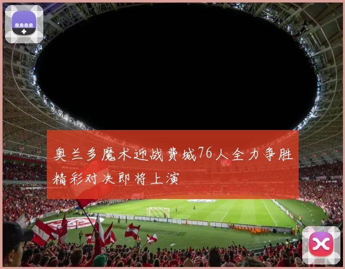 奥兰多魔术迎战费城76人全力争胜精彩对决即将上演