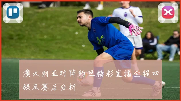 澳大利亚对阵约旦精彩直播全程回顾及赛后分析