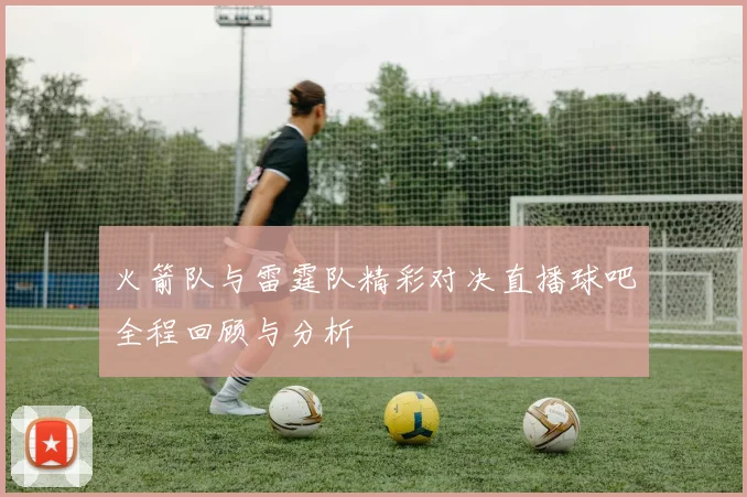 火箭队与雷霆队精彩对决直播球吧全程回顾与分析