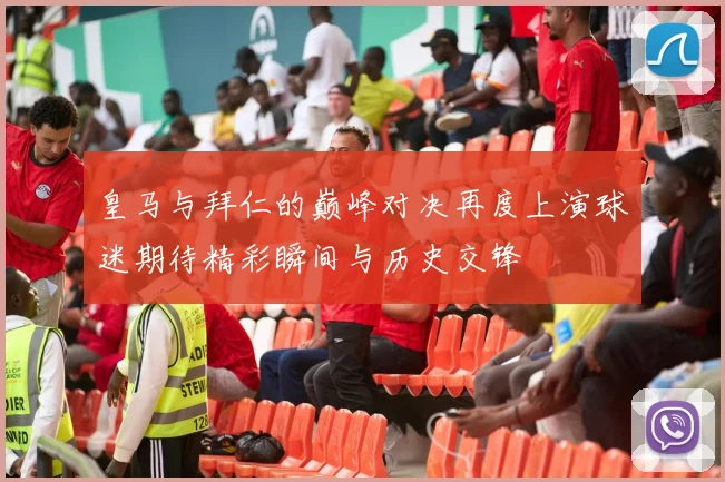 皇马与拜仁的巅峰对决再度上演球迷期待精彩瞬间与历史交锋