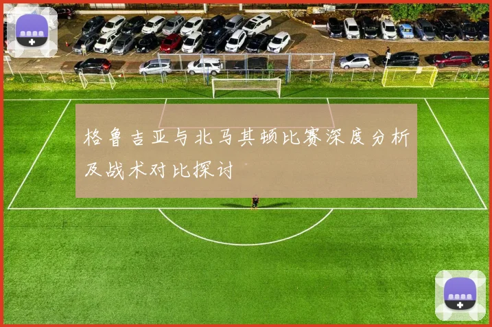 格鲁吉亚与北马其顿比赛深度分析及战术对比探讨