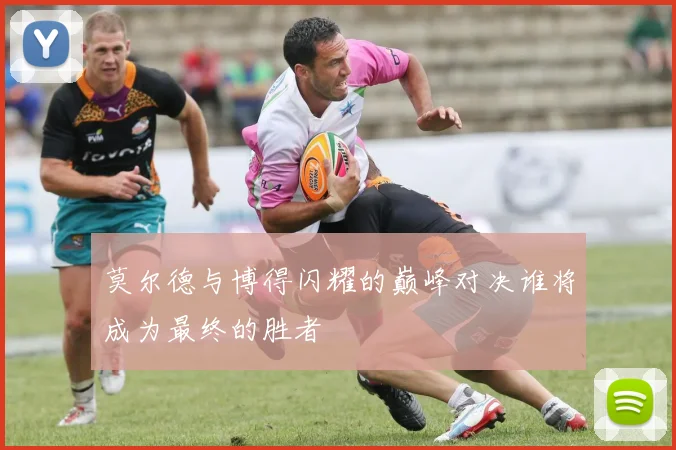 莫尔德与博得闪耀的巅峰对决谁将成为最终的胜者
