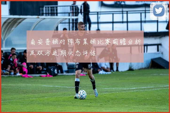 南安普顿对阵布莱顿比赛前瞻分析及双方近期状态评估