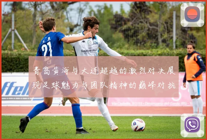 青岛黄海与大连超越的激烈对决展现足球魅力与团队精神的巅峰对抗