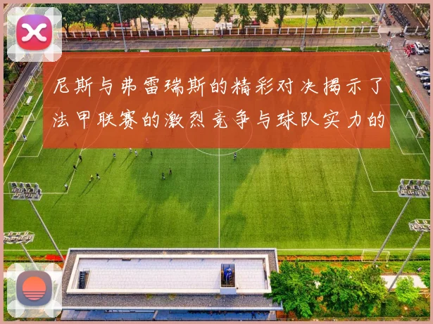 尼斯与弗雷瑞斯的精彩对决揭示了法甲联赛的激烈竞争与球队实力的较量
