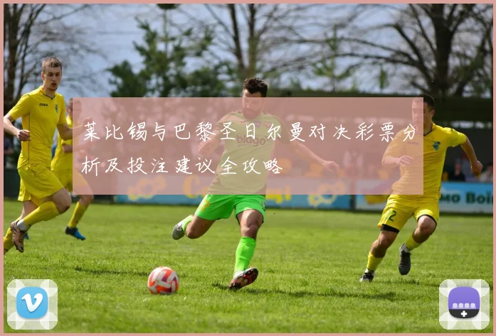 莱比锡与巴黎圣日尔曼对决彩票分析及投注建议全攻略