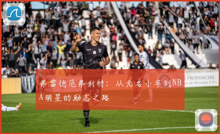 弗雷德范弗利特：从无名小卒到NBA明星的励志之路