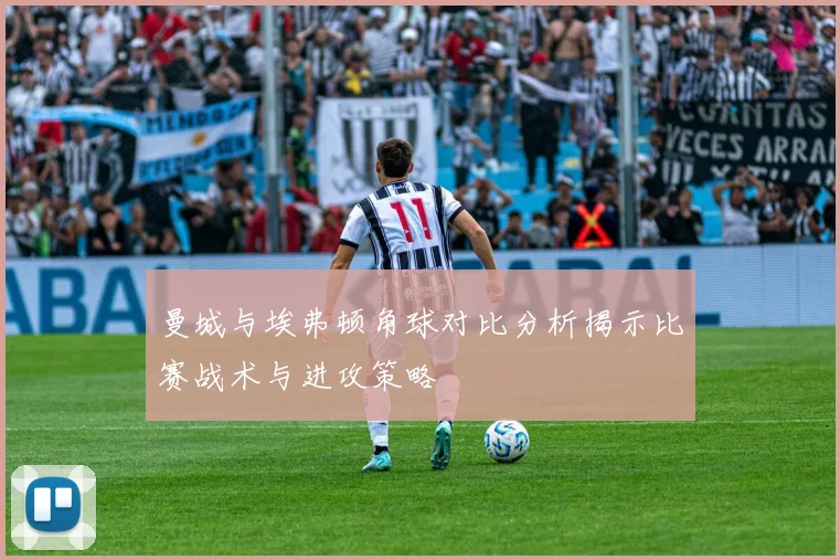 曼城与埃弗顿角球对比分析揭示比赛战术与进攻策略