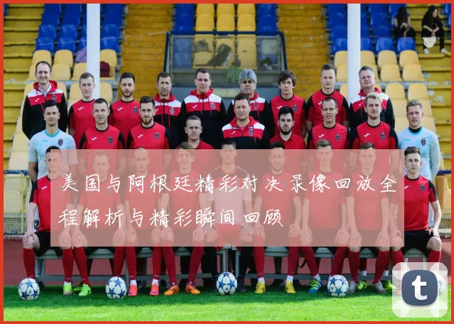 美国与阿根廷精彩对决录像回放全程解析与精彩瞬间回顾