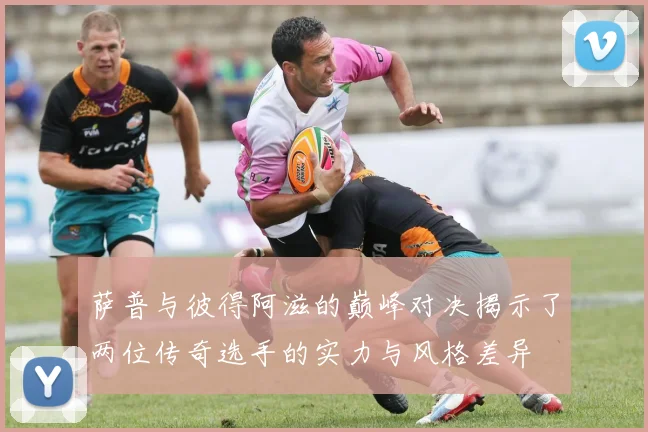 萨普与彼得阿滋的巅峰对决揭示了两位传奇选手的实力与风格差异
