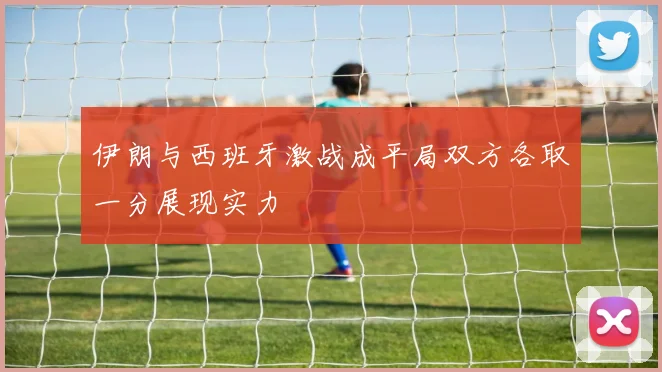 伊朗与西班牙激战成平局双方各取一分展现实力