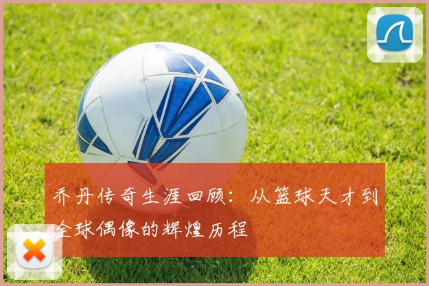 乔丹传奇生涯回顾：从篮球天才到全球偶像的辉煌历程